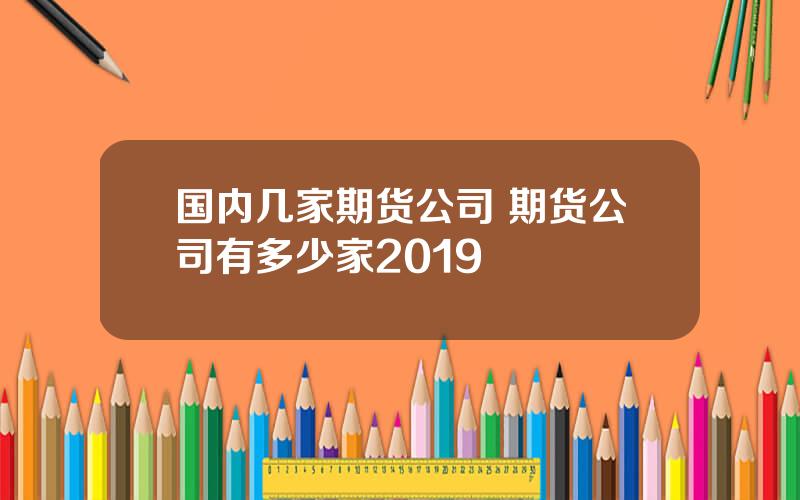 国内几家期货公司 期货公司有多少家2019